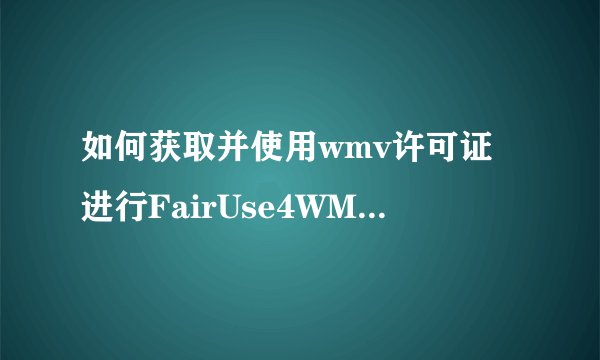 如何获取并使用wmv许可证进行FairUse4WM的激活？