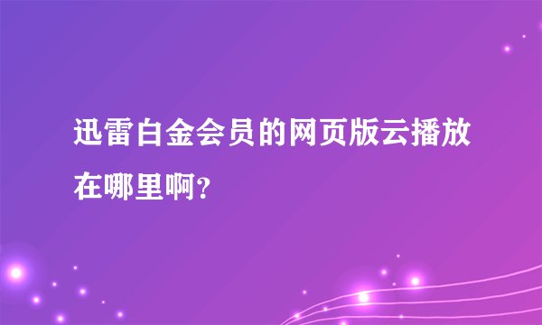 迅雷白金会员的网页版云播放在哪里啊？