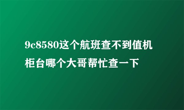 9c8580这个航班查不到值机柜台哪个大哥帮忙查一下