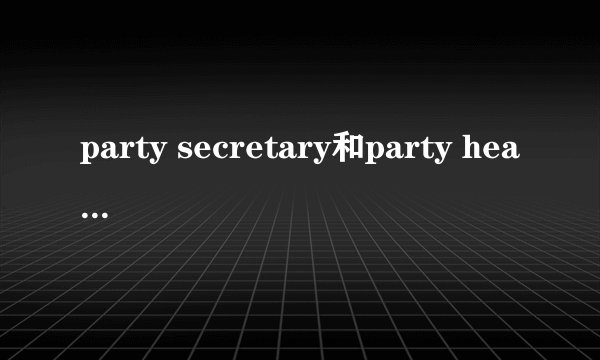 party secretary和party head是什么党内职务？？ 求解