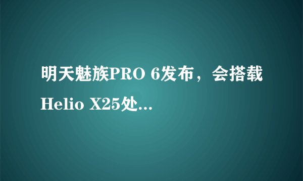 明天魅族PRO 6发布，会搭载Helio X25处理器吗？