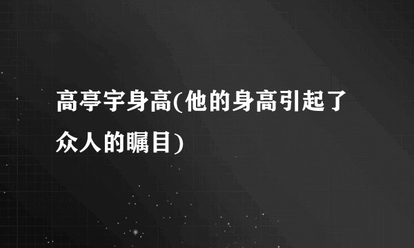 高亭宇身高(他的身高引起了众人的瞩目)