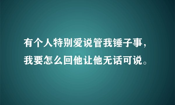 有个人特别爱说管我锤子事，我要怎么回他让他无话可说。