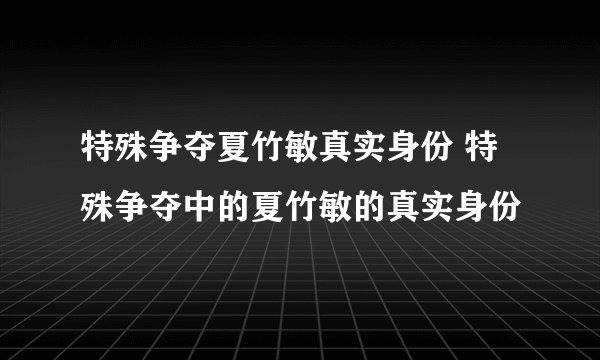 特殊争夺夏竹敏真实身份 特殊争夺中的夏竹敏的真实身份