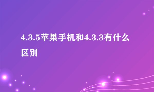 4.3.5苹果手机和4.3.3有什么区别