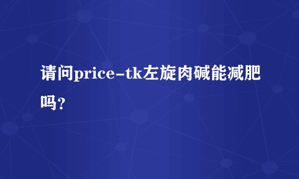 请问price-tk左旋肉碱能减肥吗？