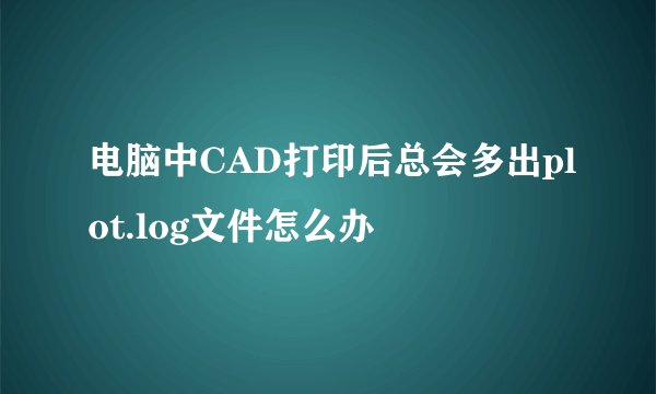 电脑中CAD打印后总会多出plot.log文件怎么办