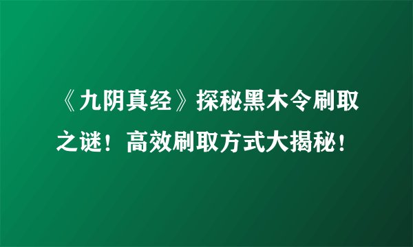 《九阴真经》探秘黑木令刷取之谜！高效刷取方式大揭秘！