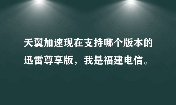天翼加速现在支持哪个版本的迅雷尊享版，我是福建电信。
