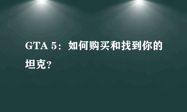 GTA 5：如何购买和找到你的坦克？