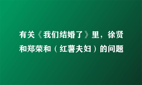 有关《我们结婚了》里，徐贤和郑荣和（红薯夫妇）的问题