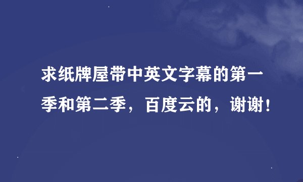 求纸牌屋带中英文字幕的第一季和第二季，百度云的，谢谢！