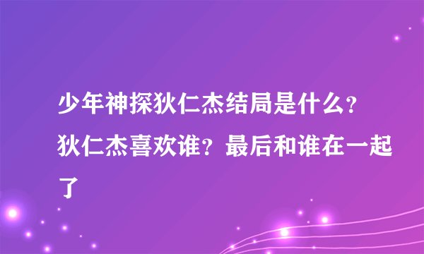 少年神探狄仁杰结局是什么？狄仁杰喜欢谁？最后和谁在一起了