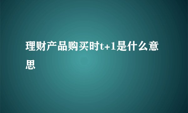 理财产品购买时t+1是什么意思