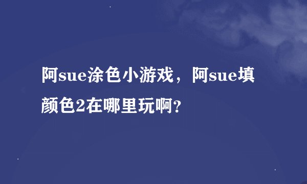 阿sue涂色小游戏，阿sue填颜色2在哪里玩啊？