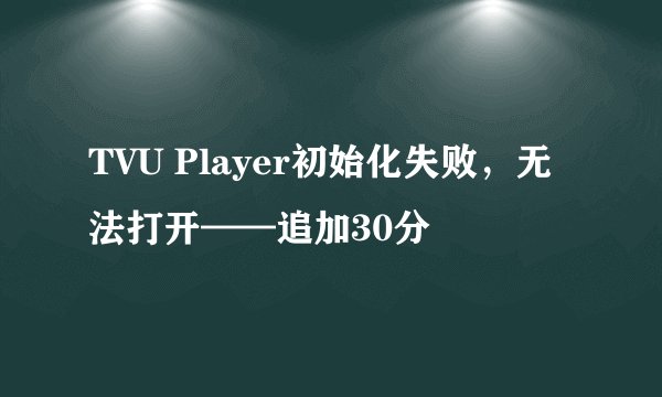 TVU Player初始化失败，无法打开——追加30分