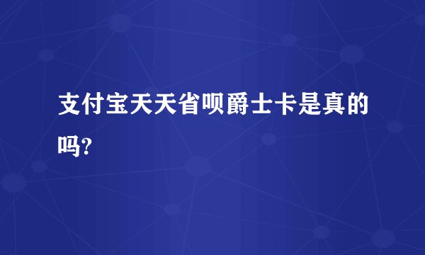 支付宝天天省呗爵士卡是真的吗?