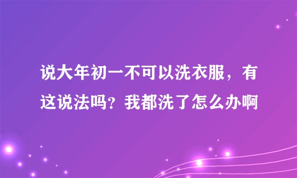 说大年初一不可以洗衣服，有这说法吗？我都洗了怎么办啊