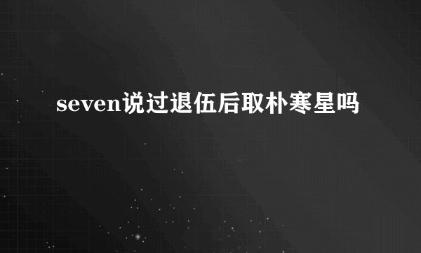 seven说过退伍后取朴寒星吗