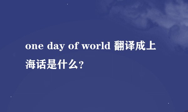 one day of world 翻译成上海话是什么？