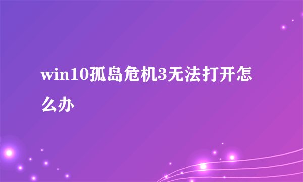 win10孤岛危机3无法打开怎么办
