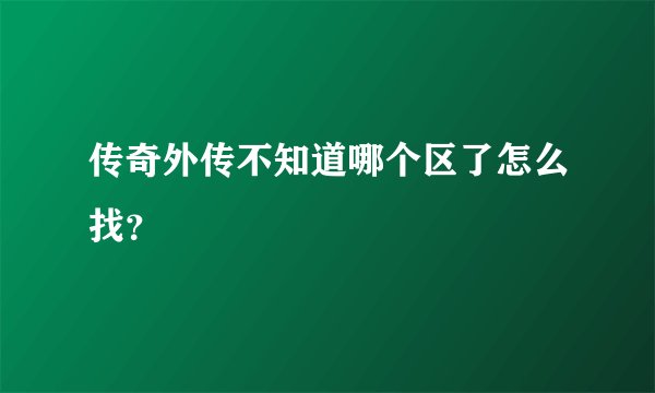 传奇外传不知道哪个区了怎么找？