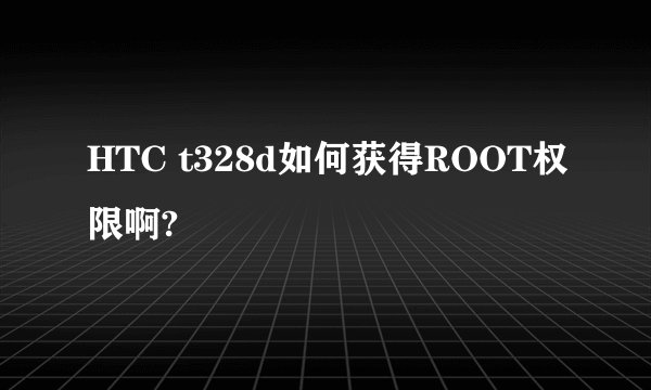 HTC t328d如何获得ROOT权限啊?