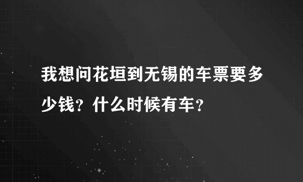 我想问花垣到无锡的车票要多少钱？什么时候有车？