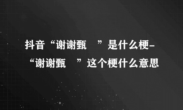 抖音“谢谢甄嬛”是什么梗-“谢谢甄嬛”这个梗什么意思