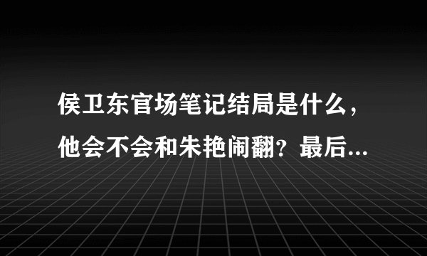 侯卫东官场笔记结局是什么，他会不会和朱艳闹翻？最后和那个女的一起了？为什么作者不接着写了？