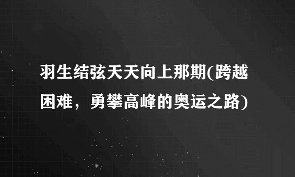 羽生结弦天天向上那期(跨越困难，勇攀高峰的奥运之路)
