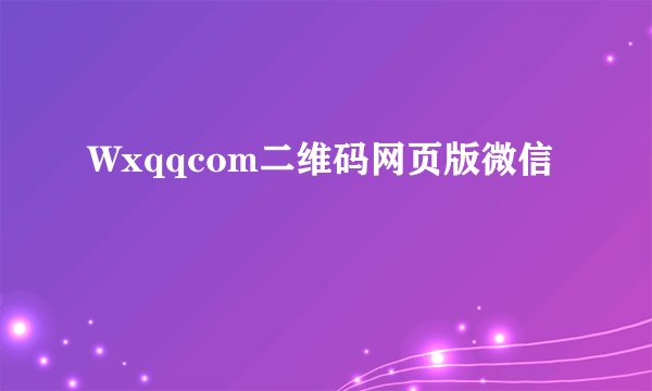 Wxqqcom二维码网页版微信