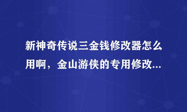 新神奇传说三金钱修改器怎么用啊，金山游侠的专用修改器，求高人解答！！
