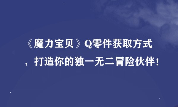 《魔力宝贝》Q零件获取方式，打造你的独一无二冒险伙伴！