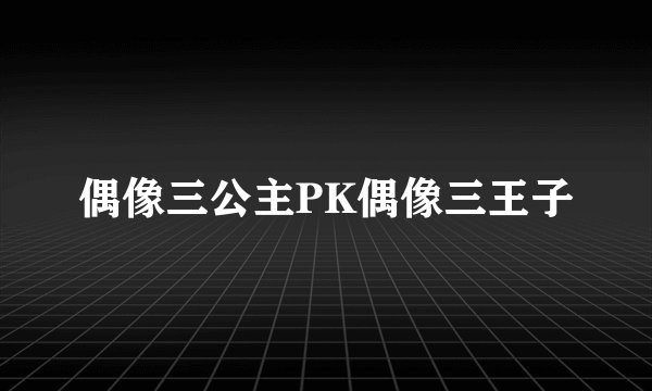 偶像三公主PK偶像三王子