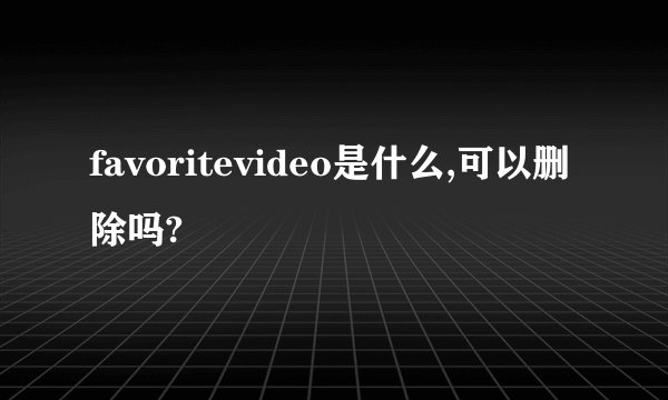 favoritevideo是什么,可以删除吗?