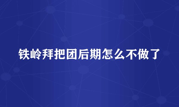 铁岭拜把团后期怎么不做了