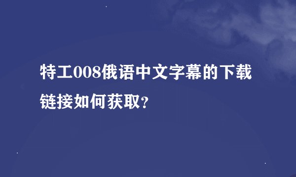 特工008俄语中文字幕的下载链接如何获取？