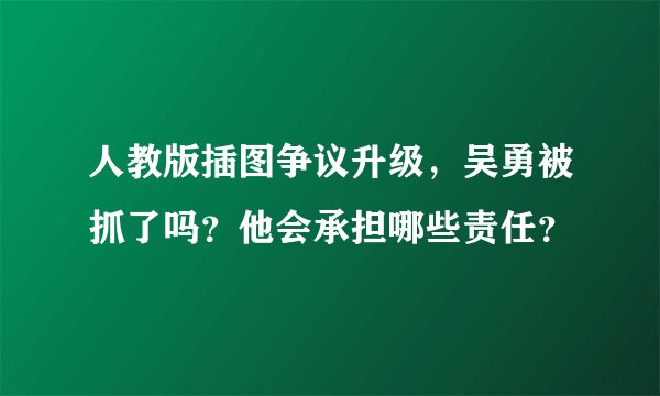 人教版插图争议升级，吴勇被抓了吗？他会承担哪些责任？