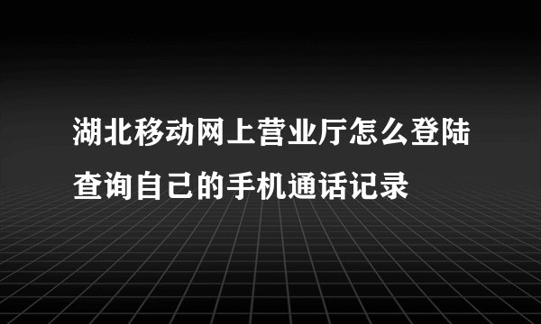 湖北移动网上营业厅怎么登陆查询自己的手机通话记录