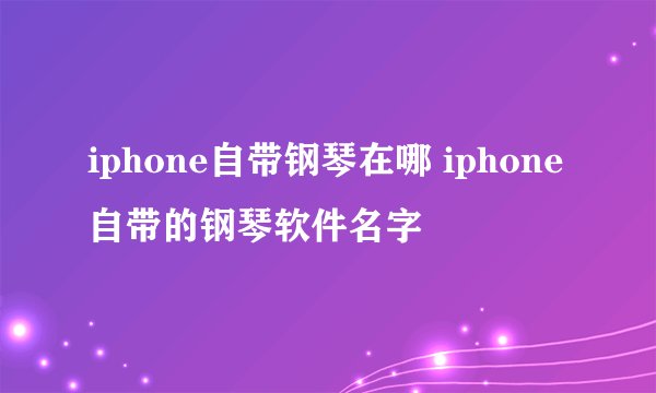 iphone自带钢琴在哪 iphone自带的钢琴软件名字
