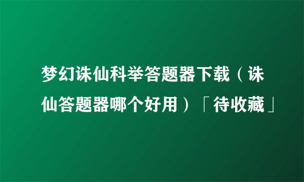 梦幻诛仙科举答题器下载（诛仙答题器哪个好用）「待收藏」