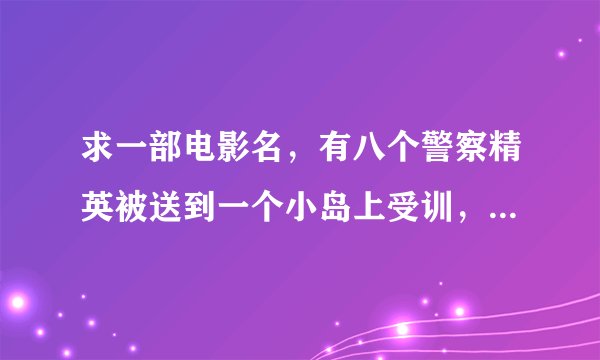 求一部电影名，有八个警察精英被送到一个小岛上受训，最后只有一个女的活下来。