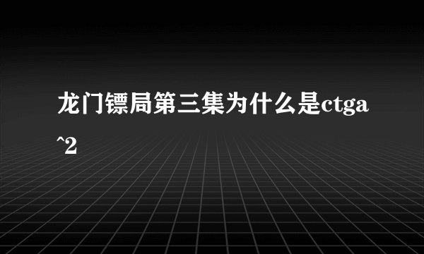 龙门镖局第三集为什么是ctga^2