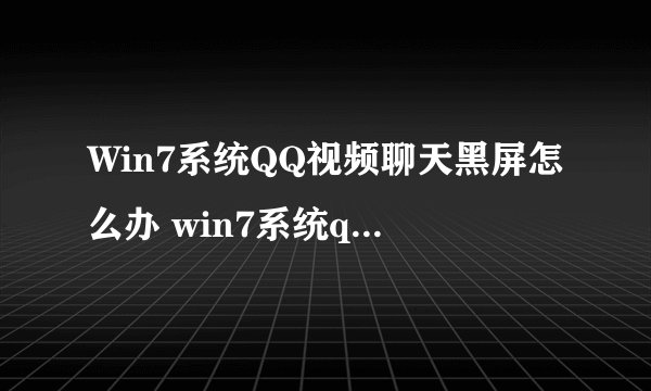 Win7系统QQ视频聊天黑屏怎么办 win7系统qq聊天摄像头黑屏如何解决