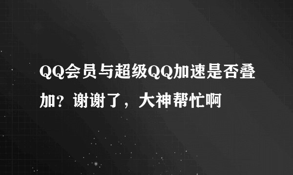 QQ会员与超级QQ加速是否叠加？谢谢了，大神帮忙啊