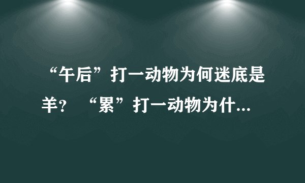 “午后”打一动物为何迷底是羊？ “累”打一动物为什么迷底也是羊？