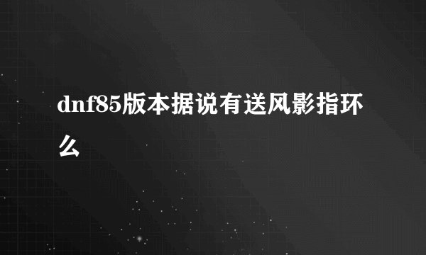 dnf85版本据说有送风影指环么