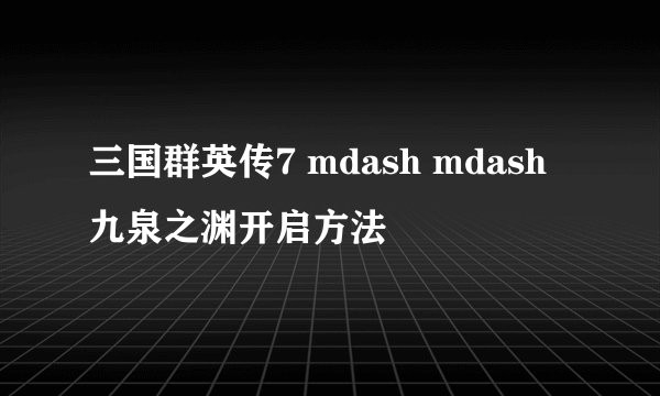三国群英传7 mdash mdash 九泉之渊开启方法