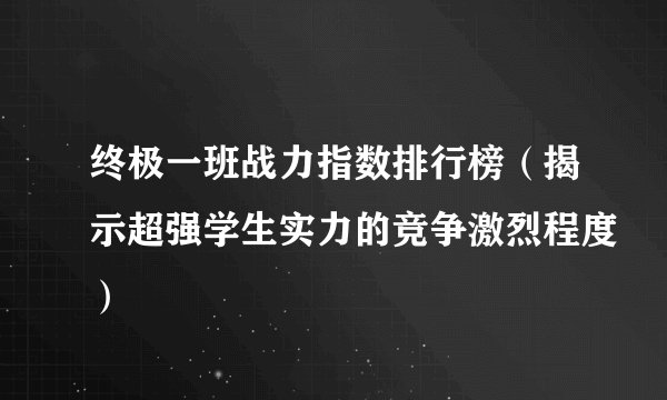 终极一班战力指数排行榜（揭示超强学生实力的竞争激烈程度）